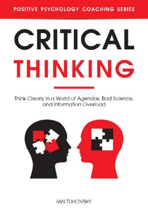 [Positive Psychology Coaching 24] • Critical Thinking · Think Clearly in a World of Agendas, Bad Science, and Information Overload (Positive Psychology Coaching Series Book 24)